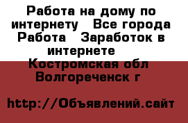 Работа на дому по интернету - Все города Работа » Заработок в интернете   . Костромская обл.,Волгореченск г.